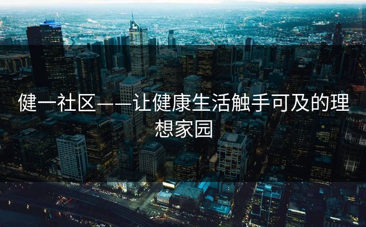 健一社区——让健康生活触手可及的理想家园 健一社区——让健康生活触手可及的理想家园