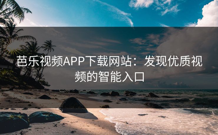 芭乐视频APP下载网站:发现优质视频的智能入口 芭乐视频APP下载网站:发现优质视频的智能入口