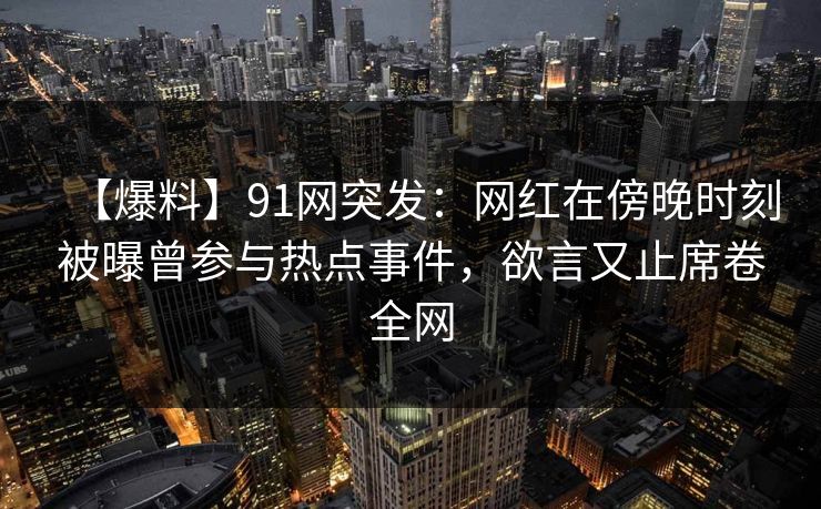 【爆料】91网突发:网红在傍晚时刻被曝曾参与热点事件,欲言又止席卷全网 【爆料】91网突发:网红在傍晚时刻被曝曾参与热点事件,欲言又止席卷全网