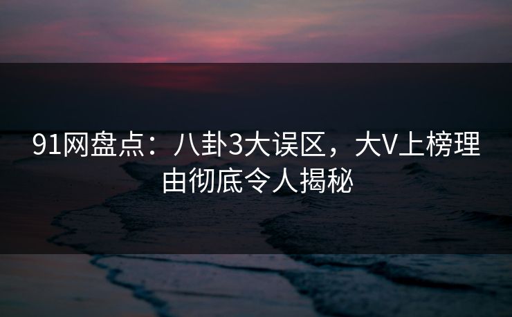 91网盘点:八卦3大误区,大V上榜理由彻底令人揭秘 91网盘点:八卦3大误区,大V上榜理由彻底令人揭秘