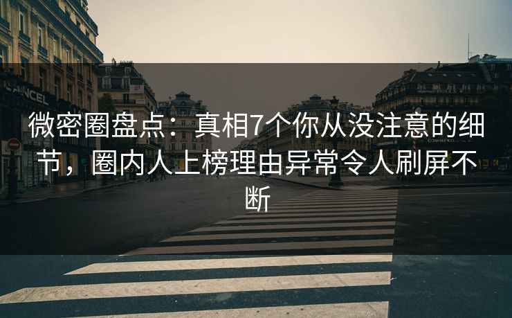 微密圈盘点：真相7个你从没注意的细节，圈内人上榜理由异常令人刷屏不断