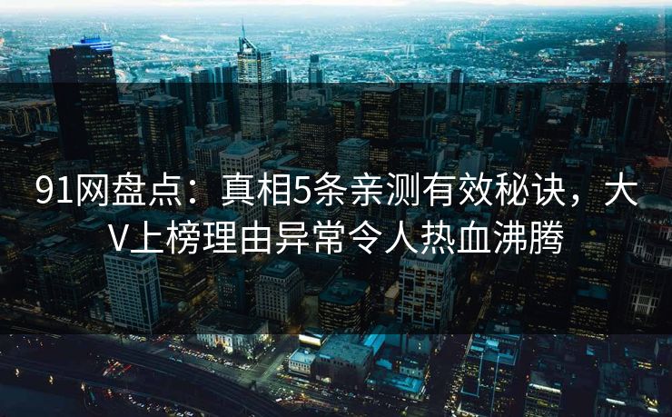 91网盘点：真相5条亲测有效秘诀，大V上榜理由异常令人热血沸腾