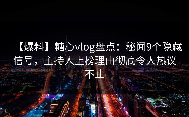 【爆料】糖心vlog盘点：秘闻9个隐藏信号，主持人上榜理由彻底令人热议不止