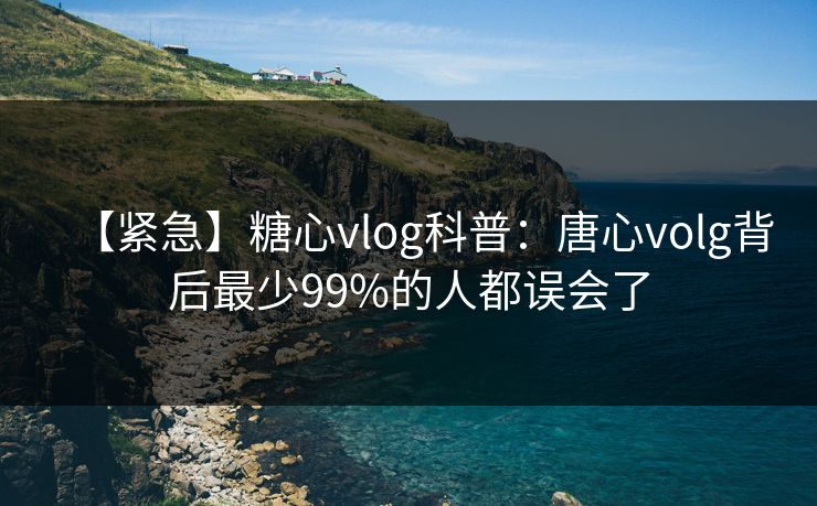 【紧急】糖心vlog科普:唐心volg背后最少99%的人都误会了 【紧急】糖心vlog科普:唐心volg背后最少99%的人都误会了