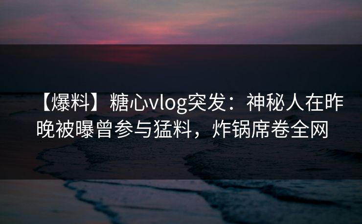 【爆料】糖心vlog突发:神秘人在昨晚被曝曾参与猛料,炸锅席卷全网 【爆料】糖心vlog突发:神秘人在昨晚被曝曾参与猛料,炸锅席卷全网
