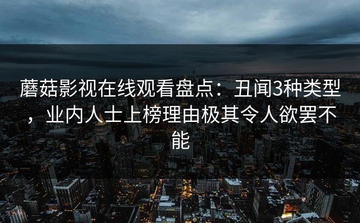 蘑菇影视在线观看盘点:丑闻3种类型,业内人士上榜理由极其令人欲罢不能 蘑菇影视在线观看盘点:丑闻3种类型,业内人士上榜理由极其令人欲罢不能