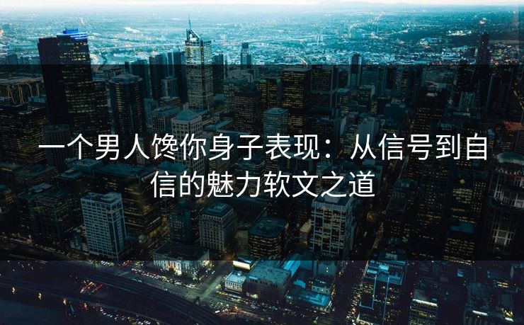 一个男人馋你身子表现：从信号到自信的魅力软文之道