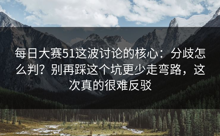 每日大赛51这波讨论的核心：分歧怎么判？别再踩这个坑更少走弯路，这次真的很难反驳