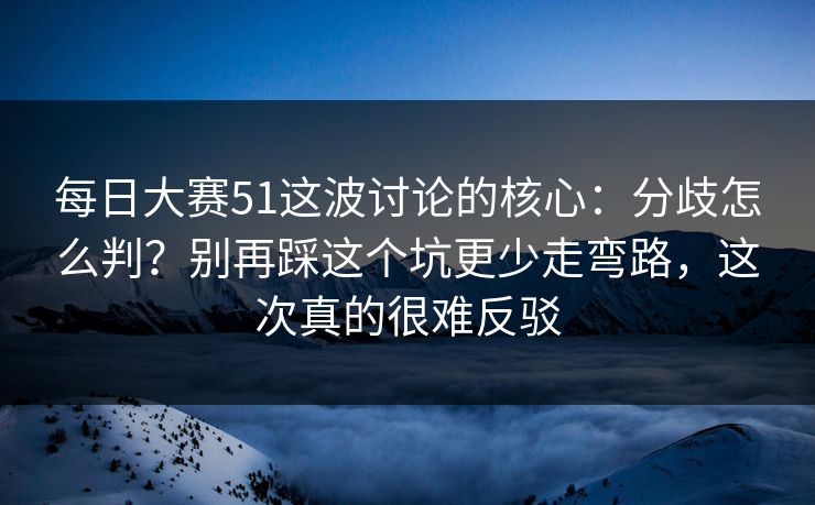 每日大赛51这波讨论的核心：分歧怎么判？别再踩这个坑更少走弯路，这次真的很难反驳