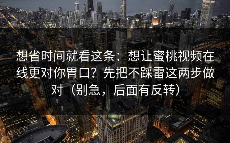 想省时间就看这条:想让蜜桃视频在线更对你胃口?先把不踩雷这两步做对(别急,后面有反转) 想省时间就看这条:想让蜜桃视频在线更对你胃口?先把不踩雷这两步做对(别急,后面有反转)