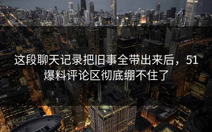 这段聊天记录把旧事全带出来后,51爆料评论区彻底绷不住了 这段聊天记录把旧事全带出来后,51爆料评论区彻底绷不住了
